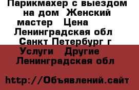 Парикмахер с выездом на дом. Женский мастер › Цена ­ 500 - Ленинградская обл., Санкт-Петербург г. Услуги » Другие   . Ленинградская обл.